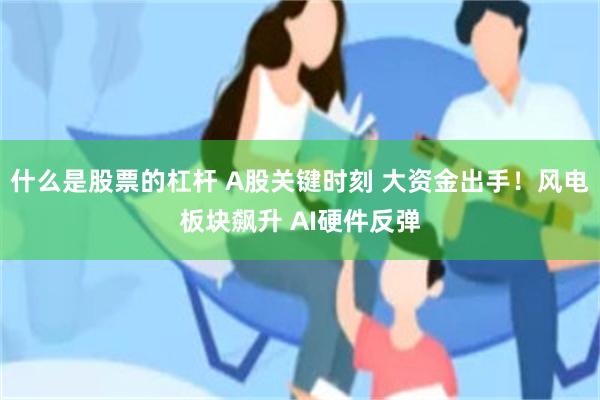 什么是股票的杠杆 A股关键时刻 大资金出手！风电板块飙升 AI硬件反弹