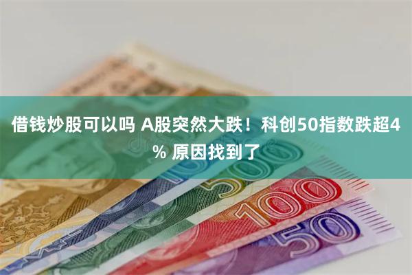 借钱炒股可以吗 A股突然大跌！科创50指数跌超4% 原因找到了