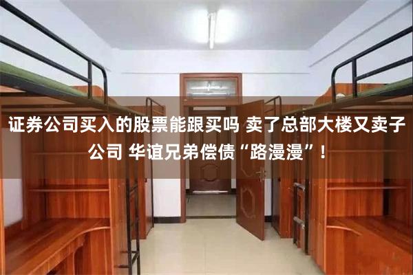 证券公司买入的股票能跟买吗 卖了总部大楼又卖子公司 华谊兄弟偿债“路漫漫”！