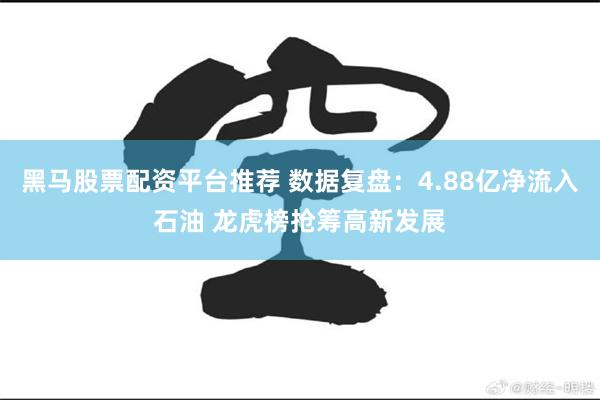 黑马股票配资平台推荐 数据复盘：4.88亿净流入石油 龙虎榜抢筹高新发展