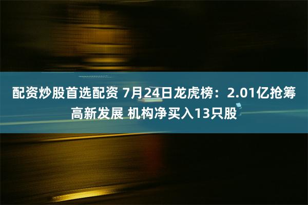 配资炒股首选配资 7月24日龙虎榜：2.01亿抢筹高新发展 机构净买入13只股