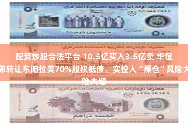 配资炒股合法平台 10.5亿买入3.5亿卖 华谊兄弟转让东阳拉美70%股权抵债、实控人“爆仓”风险大增