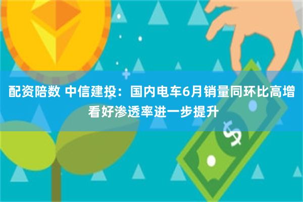 配资陪数 中信建投：国内电车6月销量同环比高增 看好渗透率进一步提升