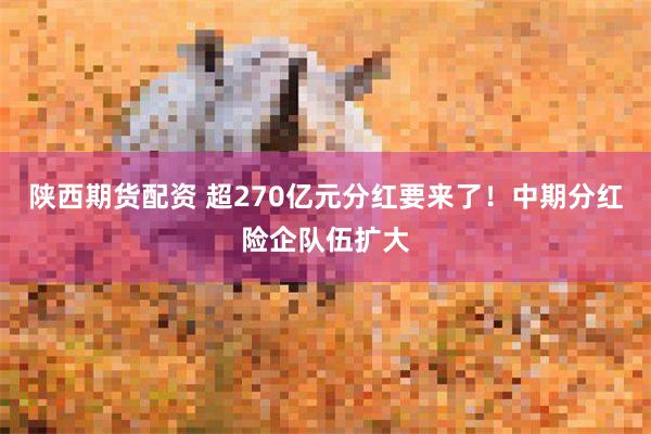 陕西期货配资 超270亿元分红要来了！中期分红险企队伍扩大