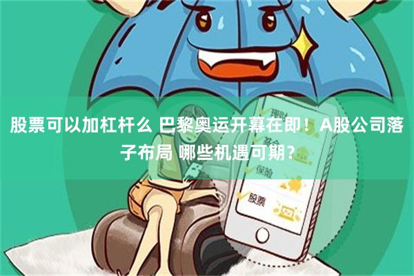 股票可以加杠杆么 巴黎奥运开幕在即！A股公司落子布局 哪些机遇可期？