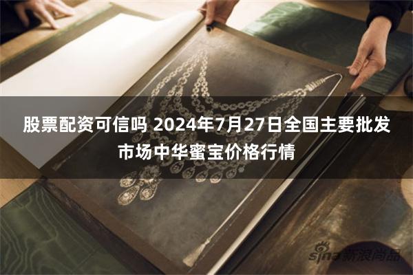 股票配资可信吗 2024年7月27日全国主要批发市场中华蜜宝价格行情