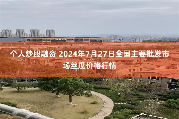 个人炒股融资 2024年7月27日全国主要批发市场丝瓜价格行情