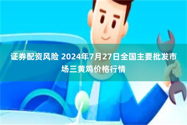 证券配资风险 2024年7月27日全国主要批发市场三黄鸡价格行情