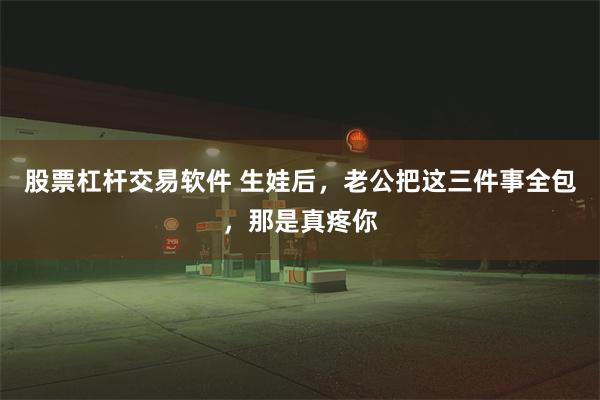 股票杠杆交易软件 生娃后，老公把这三件事全包，那是真疼你