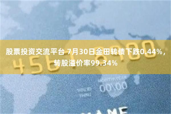 股票投资交流平台 7月30日金田转债下跌0.44%，转股溢价率99.34%