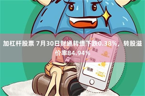 加杠杆股票 7月30日财通转债下跌0.38%，转股溢价率84.94%