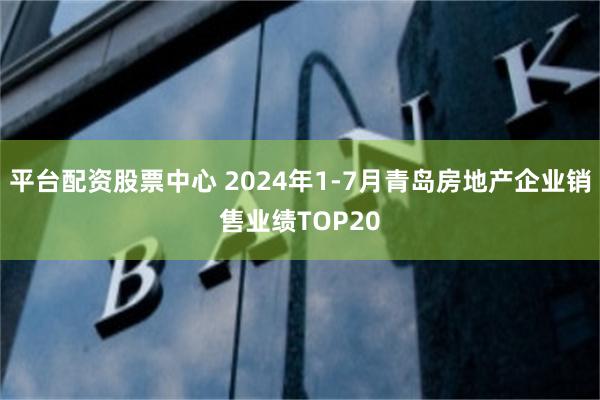 平台配资股票中心 2024年1-7月青岛房地产企业销售业绩TOP20