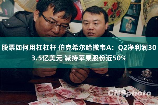 股票如何用杠杠杆 伯克希尔哈撒韦A：Q2净利润303.5亿美元 减持苹果股份近50%