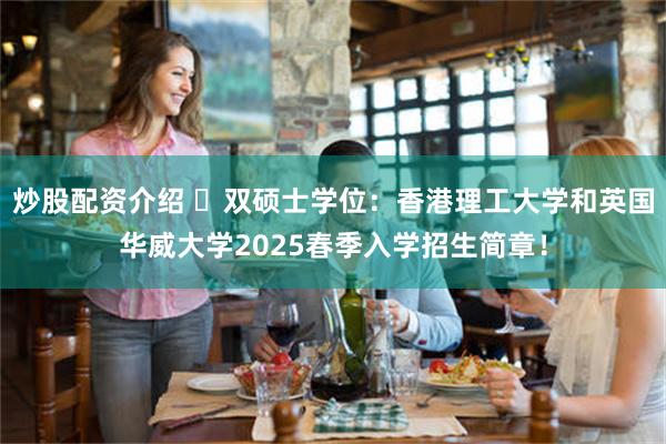 炒股配资介绍 ​双硕士学位：香港理工大学和英国华威大学2025春季入学招生简章！