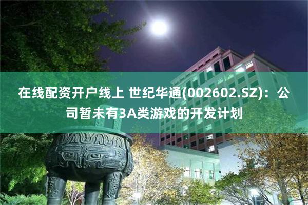 在线配资开户线上 世纪华通(002602.SZ)：公司暂未有3A类游戏的开发计划