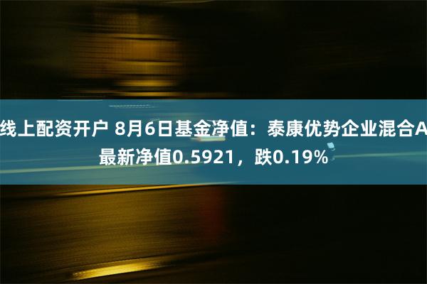 线上配资开户 8月6日基金净值：泰康优势企业混合A最新净值0.5921，跌0.19%