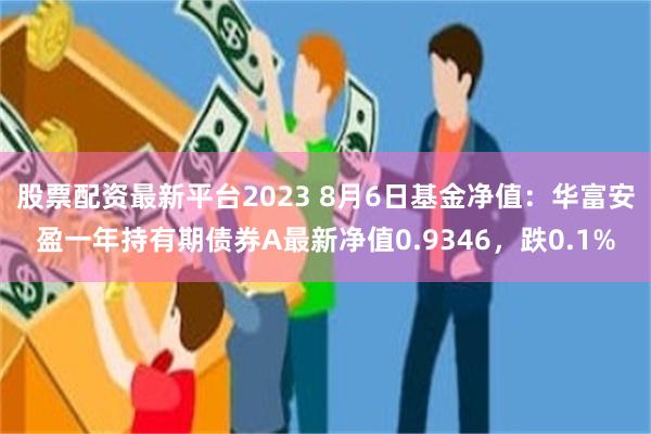 股票配资最新平台2023 8月6日基金净值：华富安盈一年持有期债券A最新净值0.9346，跌0.1%