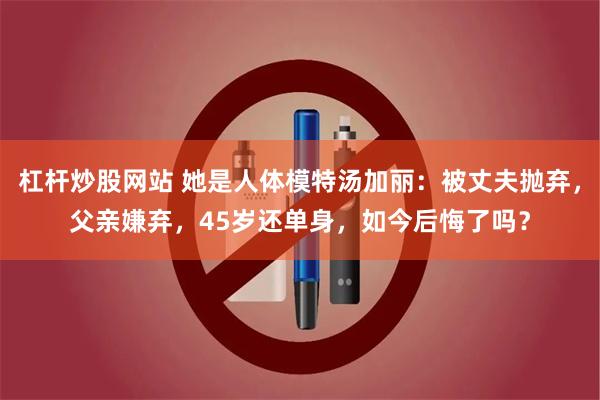 杠杆炒股网站 她是人体模特汤加丽：被丈夫抛弃，父亲嫌弃，45岁还单身，如今后悔了吗？