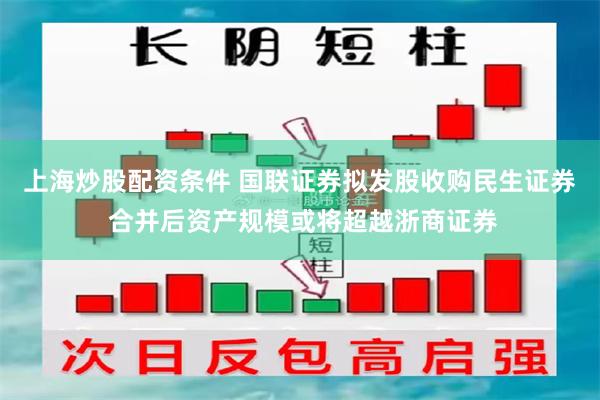 上海炒股配资条件 国联证券拟发股收购民生证券 合并后资产规模或将超越浙商证券