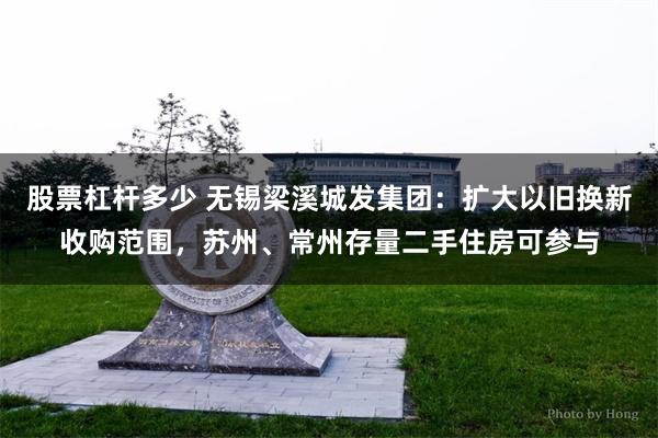 股票杠杆多少 无锡梁溪城发集团：扩大以旧换新收购范围，苏州、常州存量二手住房可参与