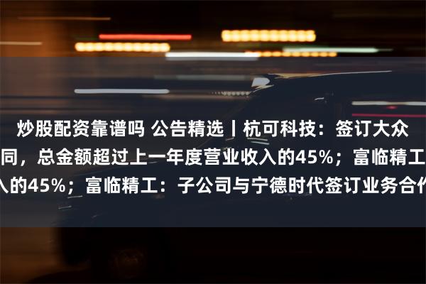 炒股配资靠谱吗 公告精选丨杭可科技：签订大众集团锂电池后道设备合同，总金额超过上一年度营业收入的45%；富临精工：子公司与宁德时代签订业务合作协议