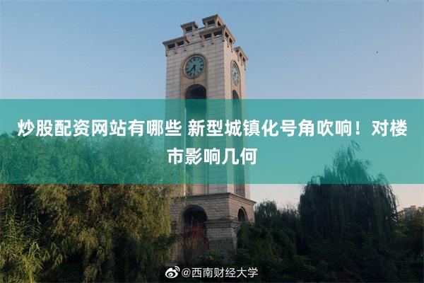 炒股配资网站有哪些 新型城镇化号角吹响！对楼市影响几何