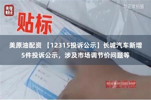 美原油配资 【12315投诉公示】长城汽车新增5件投诉公示，涉及市场调节价问题等