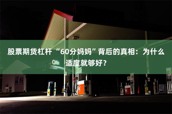 股票期货杠杆 “60分妈妈”背后的真相：为什么适度就够好？