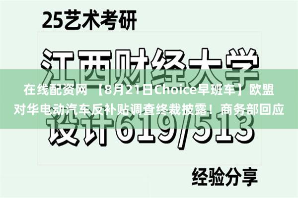 在线配资网 【8月21日Choice早班车】欧盟对华电动汽车反补贴调查终裁披露！商务部回应