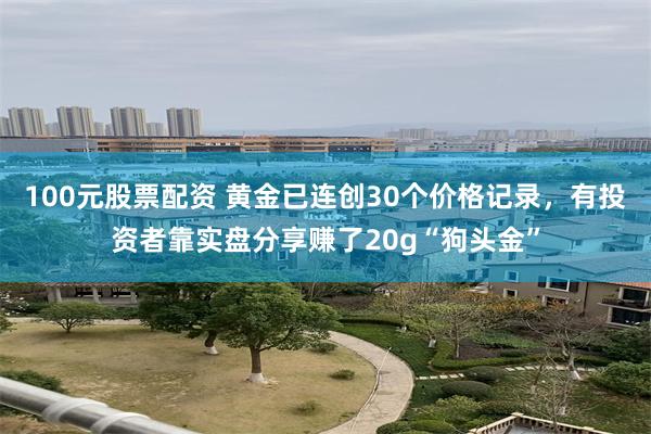 100元股票配资 黄金已连创30个价格记录，有投资者靠实盘分享赚了20g“狗头金”