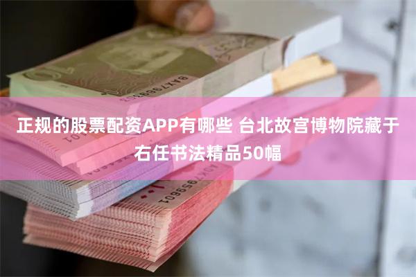 正规的股票配资APP有哪些 台北故宫博物院藏于右任书法精品50幅