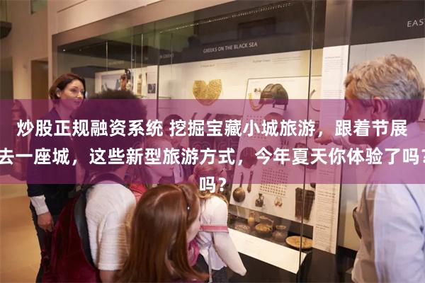 炒股正规融资系统 挖掘宝藏小城旅游，跟着节展去一座城，这些新型旅游方式，今年夏天你体验了吗？