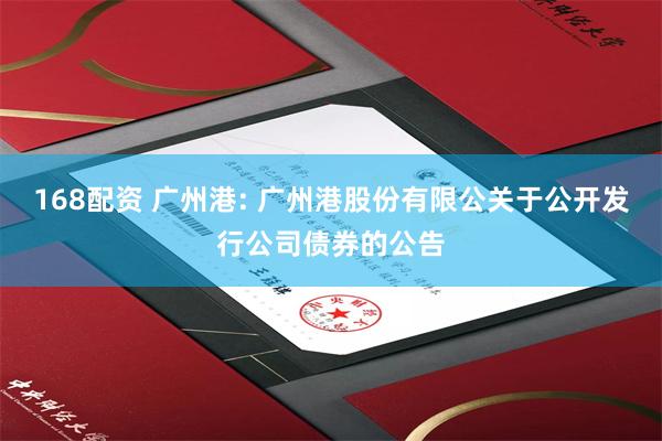 168配资 广州港: 广州港股份有限公关于公开发行公司债券的公告