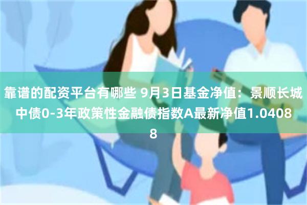 靠谱的配资平台有哪些 9月3日基金净值：景顺长城中债0-3年政策性金融债指数A最新净值1.0408