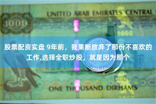 股票配资实盘 9年前，我果断放弃了那份不喜欢的工作,选择全职炒股，就是因为那个