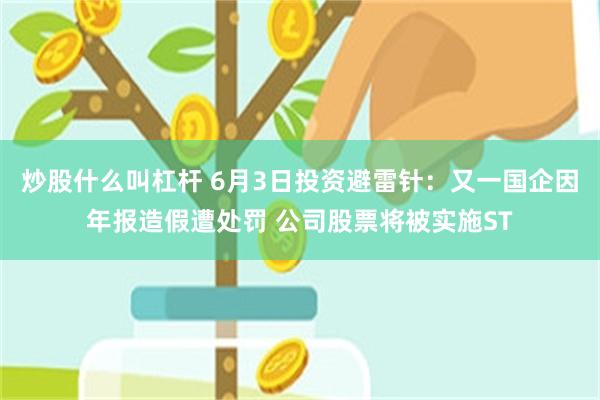 炒股什么叫杠杆 6月3日投资避雷针：又一国企因年报造假遭处罚 公司股票将被实施ST