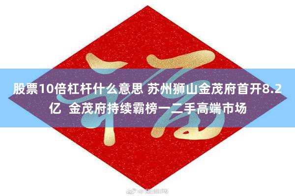 股票10倍杠杆什么意思 苏州狮山金茂府首开8.2亿  金茂府持续霸榜一二手高端市场