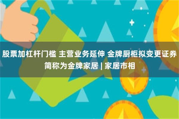 股票加杠杆门槛 主营业务延伸 金牌厨柜拟变更证券简称为金牌家居 | 家居市相