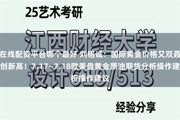 在线配资平台哪个最好 刘铭诚：国际黄金价格又双叒叕创新高！7.17—7.18欧美盘黄金原油期货分析操作建议