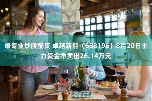 最专业炒股配资 卓越新能（688196）8月20日主力资金净卖出26.14万元