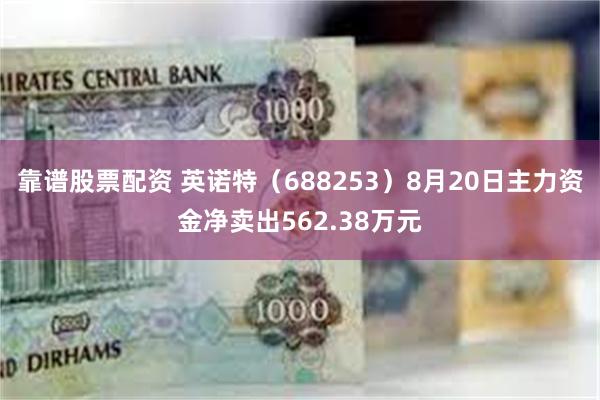 靠谱股票配资 英诺特（688253）8月20日主力资金净卖出562.38万元