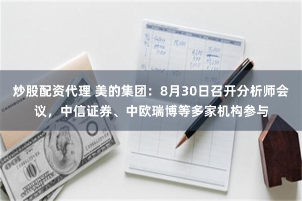 炒股配资代理 美的集团：8月30日召开分析师会议，中信证券、中欧瑞博等多家机构参与