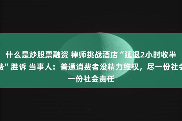 什么是炒股票融资 律师挑战酒店“延退2小时收半天房费”胜诉 当事人：普通消费者没精力维权，尽一份社会责任