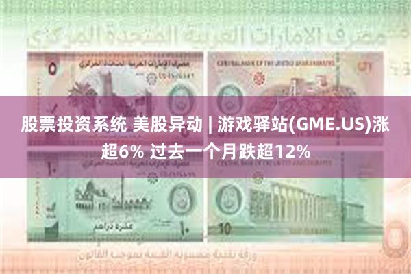 股票投资系统 美股异动 | 游戏驿站(GME.US)涨超6% 过去一个月跌超12%