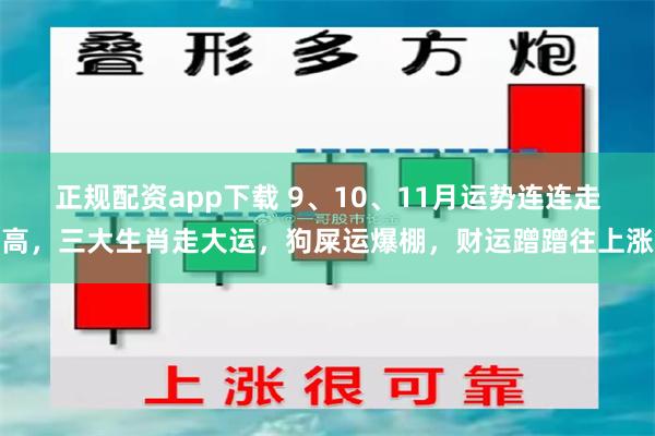 正规配资app下载 9、10、11月运势连连走高，三大生肖走大运，狗屎运爆棚，财运蹭蹭往上涨