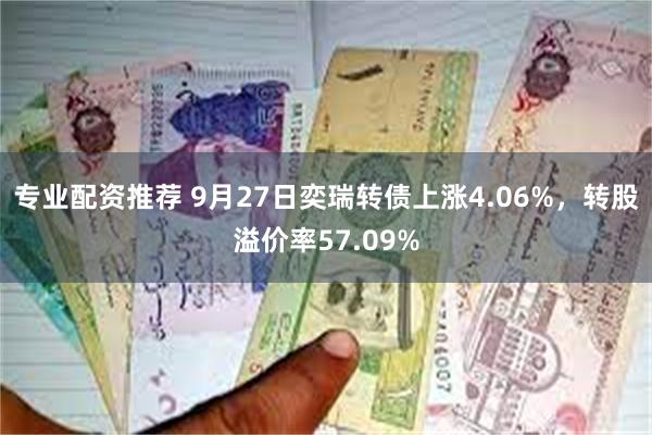 专业配资推荐 9月27日奕瑞转债上涨4.06%，转股溢价率57.09%