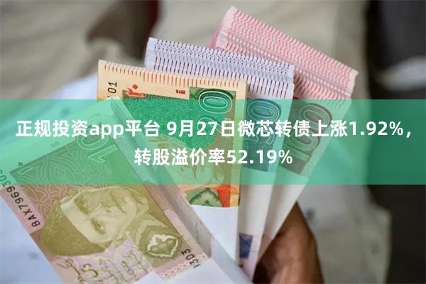 正规投资app平台 9月27日微芯转债上涨1.92%，转股溢价率52.19%