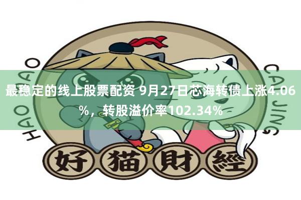 最稳定的线上股票配资 9月27日芯海转债上涨4.06%，转股溢价率102.34%