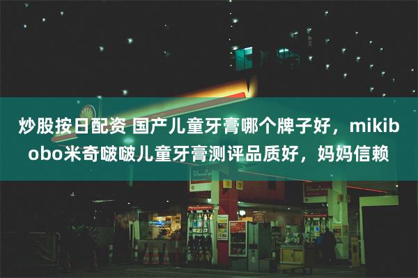 炒股按日配资 国产儿童牙膏哪个牌子好，mikibobo米奇啵啵儿童牙膏测评品质好，妈妈信赖