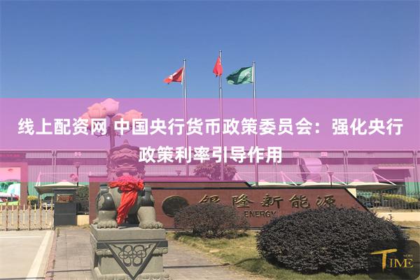 线上配资网 中国央行货币政策委员会：强化央行政策利率引导作用